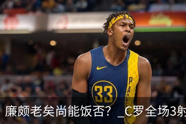 廉颇老矣尚能饭否？ C罗全场3射门0射正表现平淡